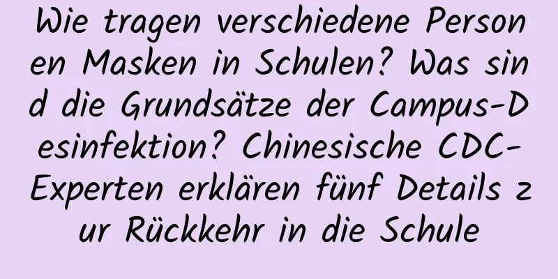 Wie tragen verschiedene Personen Masken in Schulen? Was sind die Grundsätze der Campus-Desinfektion? Chinesische CDC-Experten erklären fünf Details zur Rückkehr in die Schule