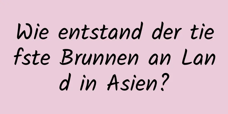 Wie entstand der tiefste Brunnen an Land in Asien?