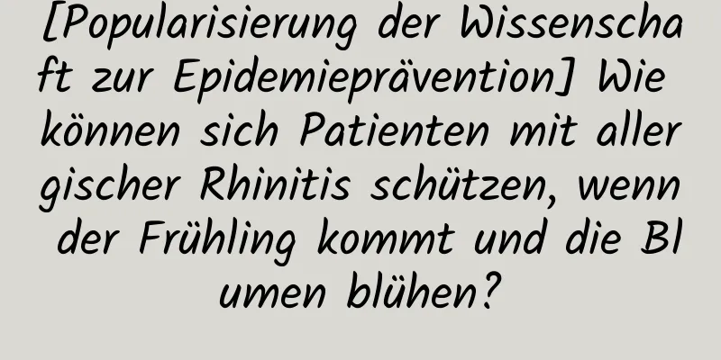 [Popularisierung der Wissenschaft zur Epidemieprävention] Wie können sich Patienten mit allergischer Rhinitis schützen, wenn der Frühling kommt und die Blumen blühen?