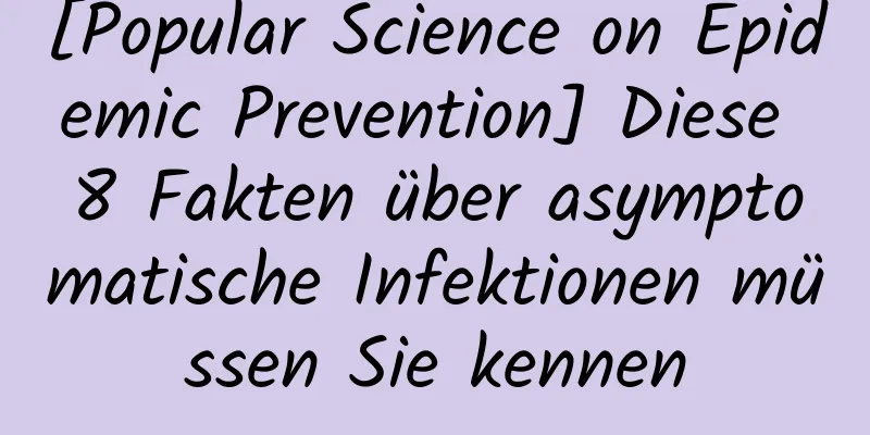 [Popular Science on Epidemic Prevention] Diese 8 Fakten über asymptomatische Infektionen müssen Sie kennen