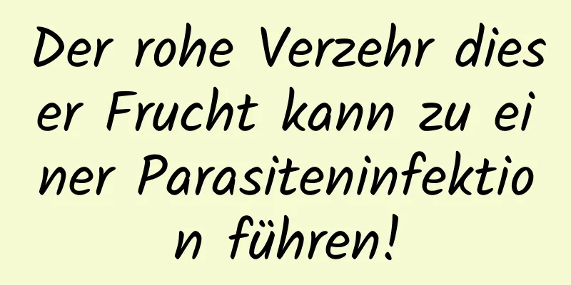 Der rohe Verzehr dieser Frucht kann zu einer Parasiteninfektion führen!