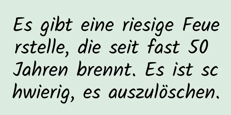 Es gibt eine riesige Feuerstelle, die seit fast 50 Jahren brennt. Es ist schwierig, es auszulöschen.